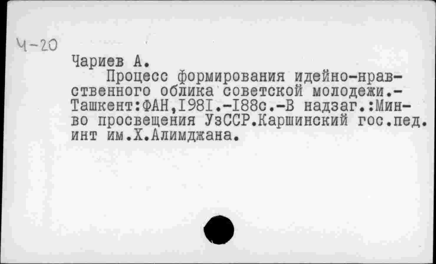 ﻿ч-го
Чариев А.
Процесс формирования идейно-нравственного облика советской молодежи.-Ташкент:ФАН,1981.-188с.-В надзаг.:Мин-во просвещения УзССР.Каршинский гос.пед. инт им.Х.Алимджана.